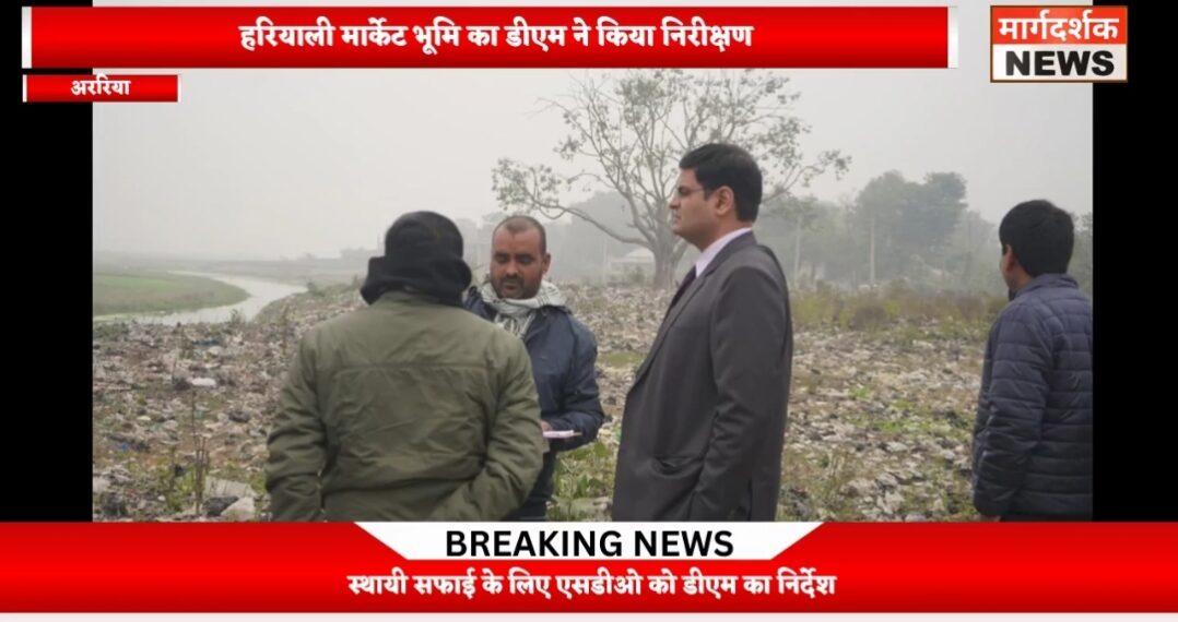 अररिया- DM ने जिला मुख्यालय स्थित हरियाली मार्केट की भूमि का किया निरीक्षण
