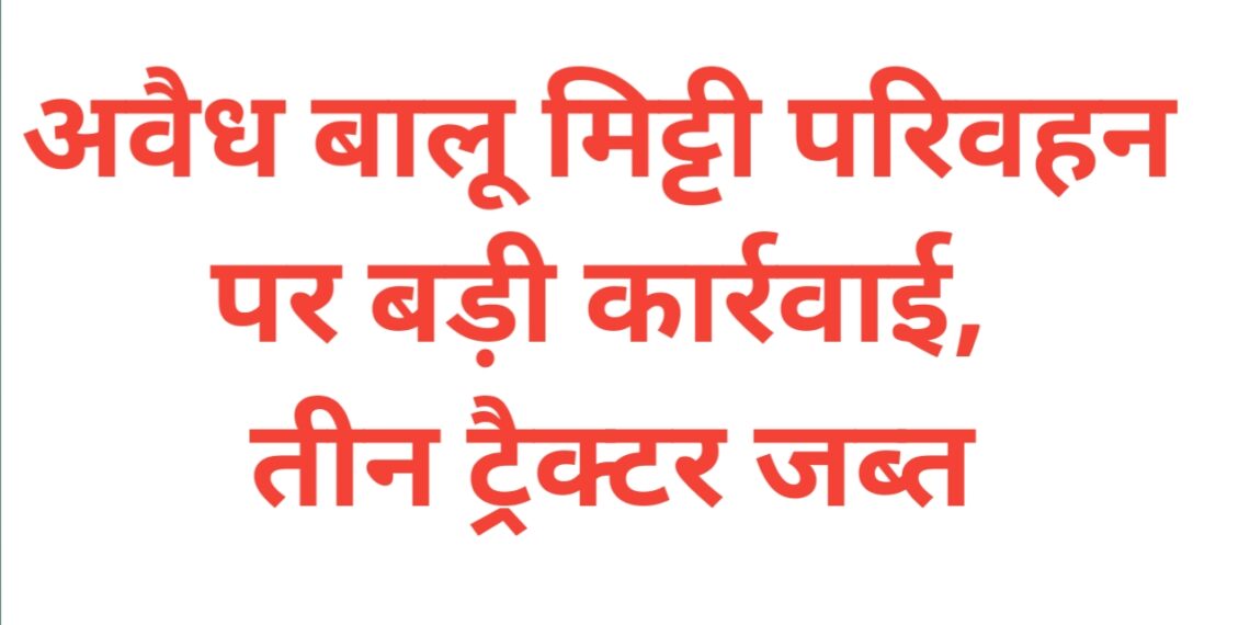 अवैध बालू मिट्टी परिवहन पर बड़ी कार्रवाई, तीन ट्रैक्टर जब्त