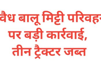 अवैध बालू मिट्टी परिवहन पर बड़ी कार्रवाई, तीन ट्रैक्टर जब्त