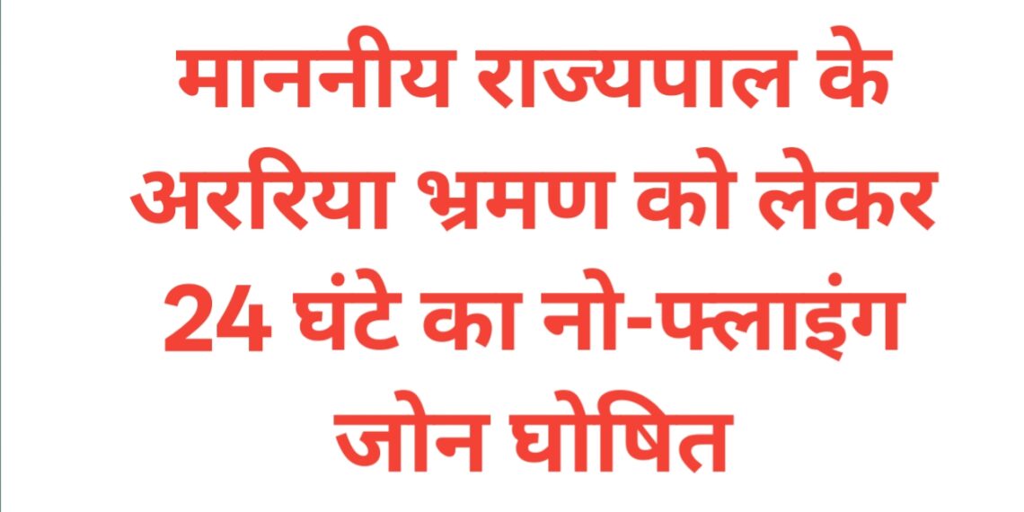 माननीय राज्यपाल के अररिया भ्रमण को लेकर 24 घंटे का नो-फ्लाइंग जोन घोषित